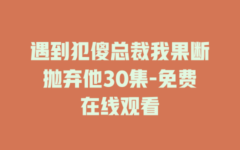 遇到犯傻总裁我果断抛弃他30集-免费在线观看