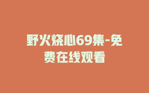 野火烧心69集-免费在线观看