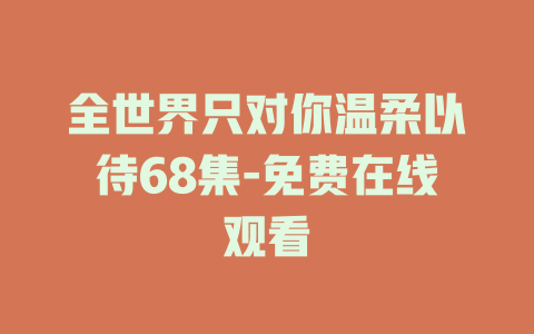 全世界只对你温柔以待68集-免费在线观看