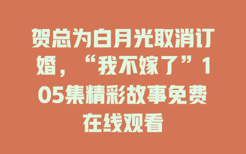 贺总为白月光取消订婚，“我不嫁了”105集精彩故事免费在线观看