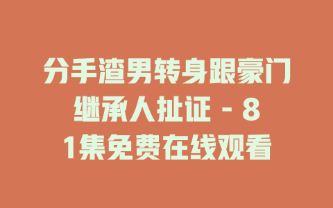 分手渣男转身跟豪门继承人扯证 - 81集免费在线观看