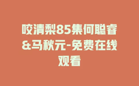 咬清梨85集何聪睿&马秋元-免费在线观看