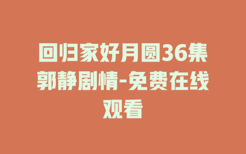 回归家好月圆36集郭静剧情-免费在线观看