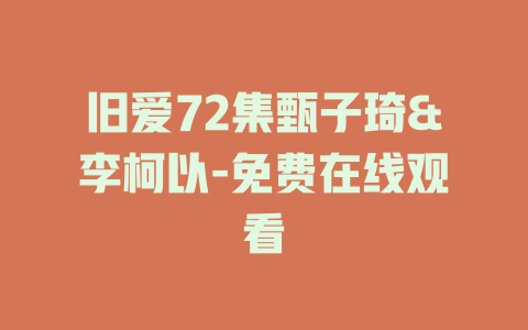 旧爱72集甄子琦&李柯以-免费在线观看