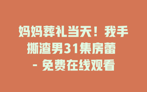 妈妈葬礼当天！我手撕渣男31集房蕾 - 免费在线观看