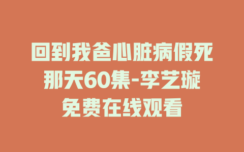 回到我爸心脏病假死那天60集-李艺璇免费在线观看