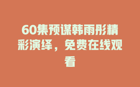 60集预谋韩雨彤精彩演绎，免费在线观看