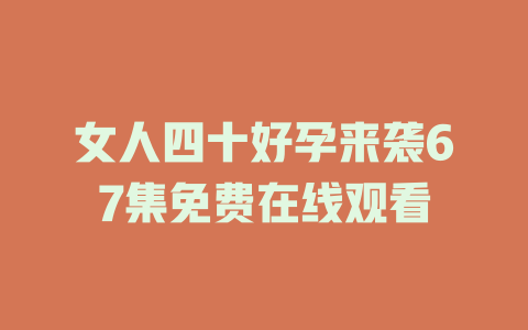 女人四十好孕来袭67集免费在线观看