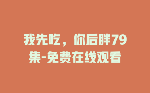 我先吃，你后胖79集-免费在线观看