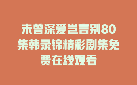 未曾深爱岂言别80集韩录锦精彩剧集免费在线观看
