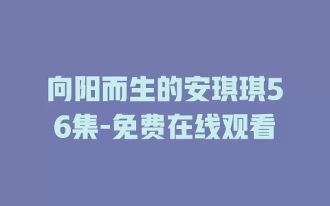 向阳而生的安琪琪56集-免费在线观看