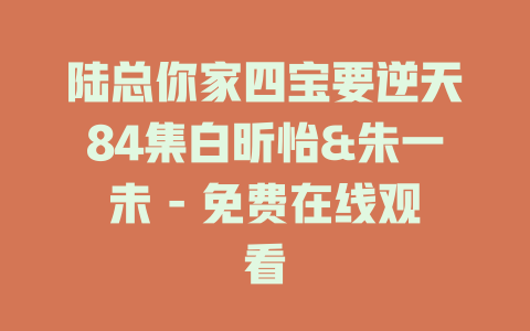 陆总你家四宝要逆天84集白昕怡&朱一未 - 免费在线观看
