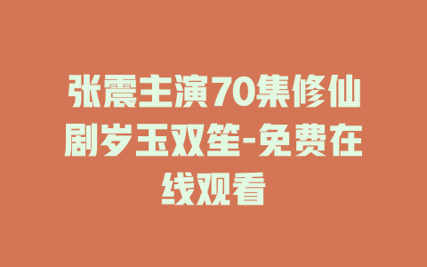 张震主演70集修仙剧岁玉双笙-免费在线观看