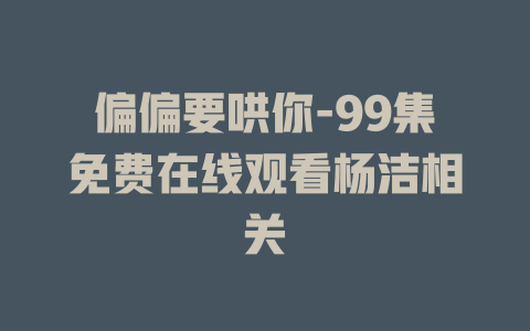 偏偏要哄你-99集免费在线观看杨洁相关