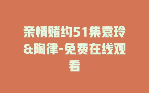 亲情赌约51集袁玲&陶律-免费在线观看