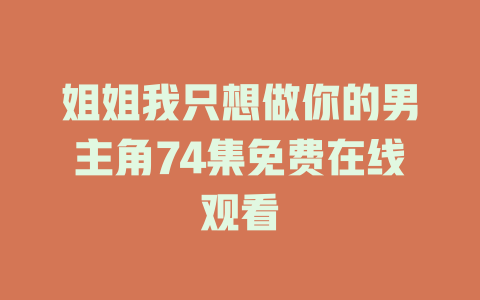 姐姐我只想做你的男主角74集免费在线观看