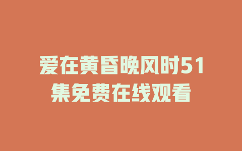 爱在黄昏晚风时51集免费在线观看