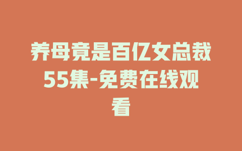 养母竟是百亿女总裁55集-免费在线观看