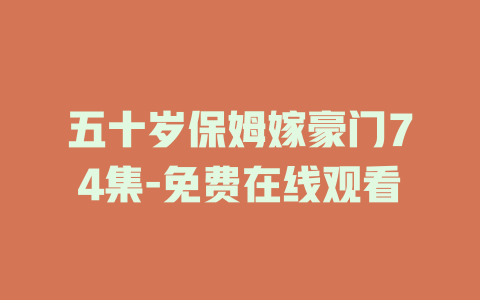 五十岁保姆嫁豪门74集-免费在线观看