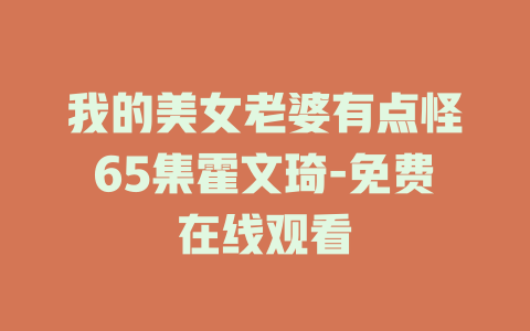我的美女老婆有点怪65集霍文琦-免费在线观看