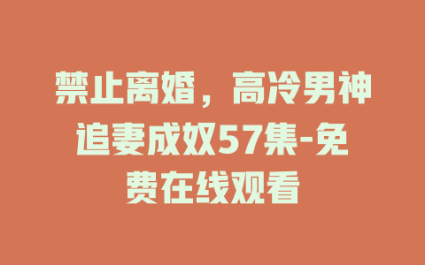 禁止离婚，高冷男神追妻成奴57集-免费在线观看