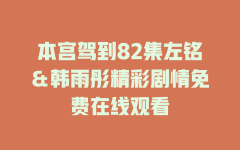 本宫驾到82集左铭＆韩雨彤精彩剧情免费在线观看