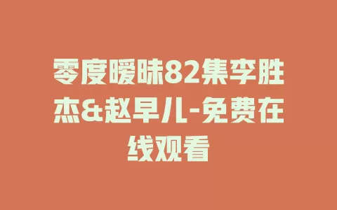 零度暧昧82集李胜杰&赵早儿-免费在线观看