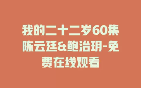 我的二十二岁60集陈云廷&鲍治玥-免费在线观看