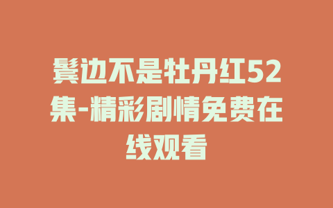 鬓边不是牡丹红52集-精彩剧情免费在线观看