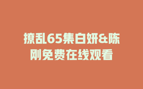 撩乱65集白妍&陈刚免费在线观看