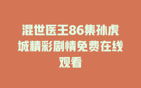 混世医王86集孙虎城精彩剧情免费在线观看