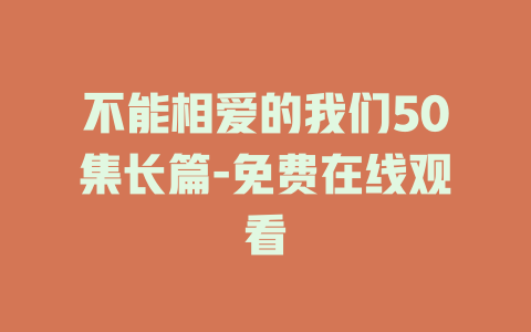 不能相爱的我们50集长篇-免费在线观看