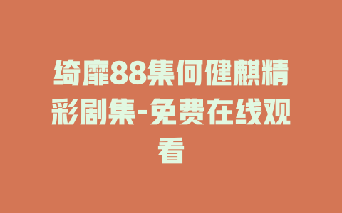 绮靡88集何健麒精彩剧集-免费在线观看