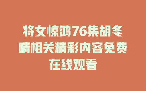 将女惊鸿76集胡冬晴相关精彩内容免费在线观看