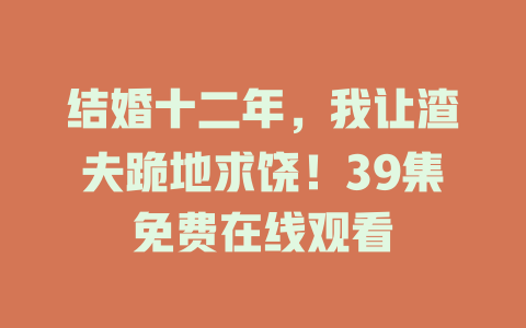 结婚十二年，我让渣夫跪地求饶！39集免费在线观看