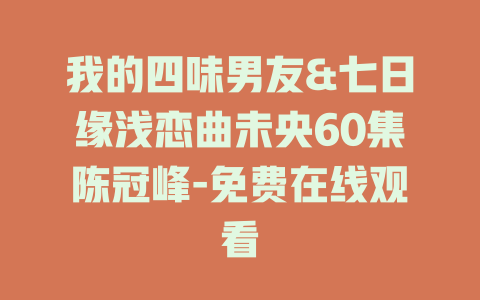 我的四味男友&七日缘浅恋曲未央60集陈冠峰-免费在线观看