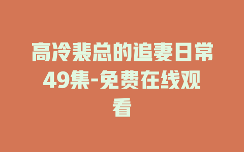 高冷裴总的追妻日常49集-免费在线观看