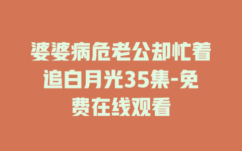 婆婆病危老公却忙着追白月光35集-免费在线观看