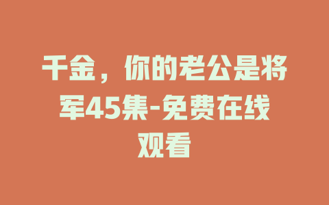 千金，你的老公是将军45集-免费在线观看