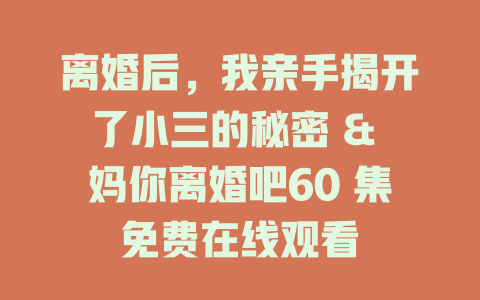 离婚后，我亲手揭开了小三的秘密 & 妈你离婚吧60 集免费在线观看