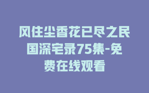 风住尘香花已尽之民国深宅录75集-免费在线观看