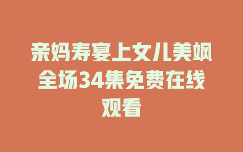 亲妈寿宴上女儿美飒全场34集免费在线观看