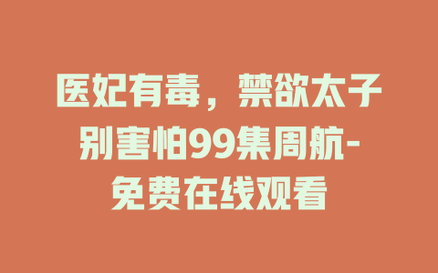 医妃有毒，禁欲太子别害怕99集周航-免费在线观看