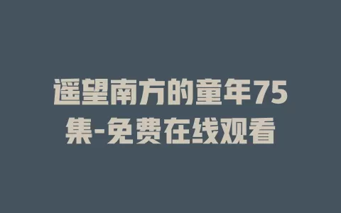 遥望南方的童年75集-免费在线观看