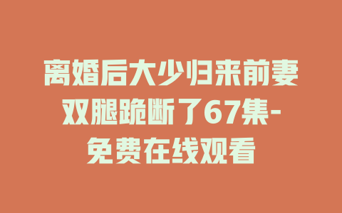 离婚后大少归来前妻双腿跪断了67集-免费在线观看