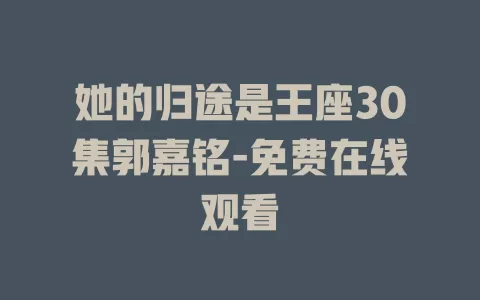 她的归途是王座30集郭嘉铭-免费在线观看