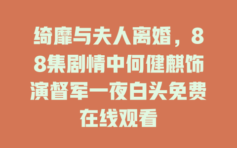 绮靡与夫人离婚，88集剧情中何健麒饰演督军一夜白头免费在线观看