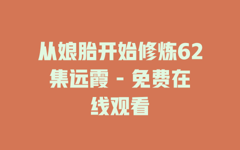 从娘胎开始修炼62集远霞 - 免费在线观看