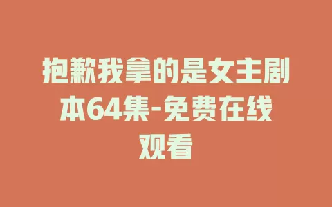抱歉我拿的是女主剧本64集-免费在线观看
