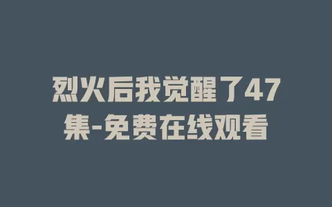 烈火后我觉醒了47集-免费在线观看